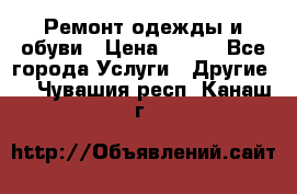 Ремонт одежды и обуви › Цена ­ 100 - Все города Услуги » Другие   . Чувашия респ.,Канаш г.